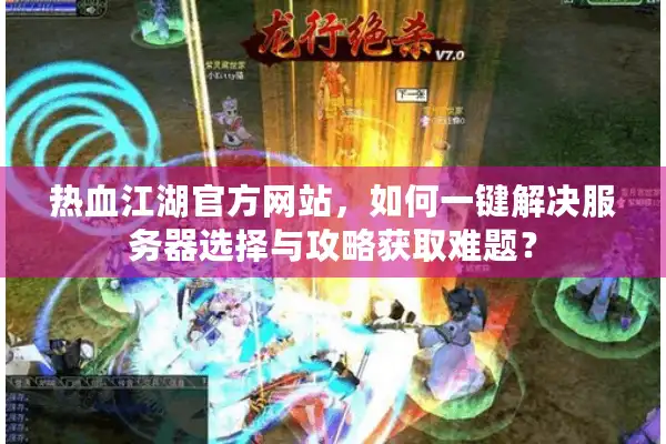 热血江湖官方网站，如何一键解决服务器选择与攻略获取难题？