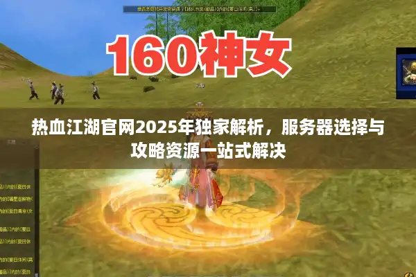 热血江湖官网2025年独家解析，服务器选择与攻略资源一站式解决