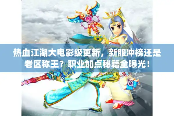 热血江湖大电影级更新，新服冲榜还是老区称王？职业加点秘籍全曝光！