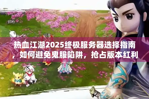热血江湖2025终极服务器选择指南，如何避免鬼服陷阱，抢占版本红利？