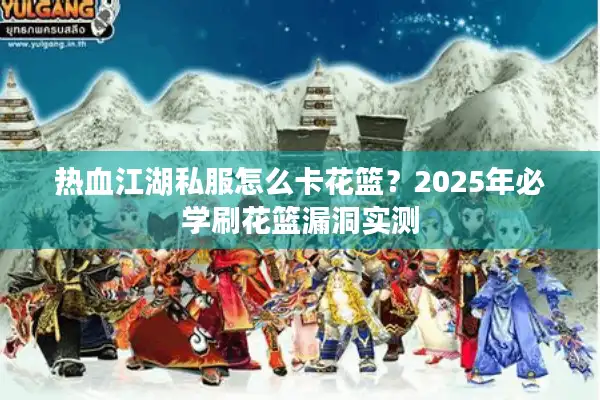 热血江湖私服怎么卡花篮?2025年必学刷花篮漏洞实测 热血江湖私服怎么卡花篮?2025年必学刷花篮漏洞实测