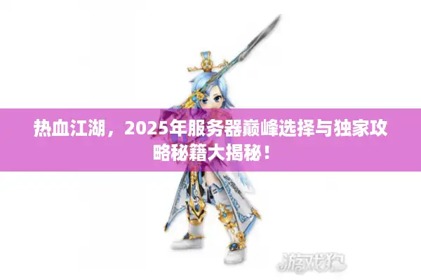 热血江湖，2025年服务器巅峰选择与独家攻略秘籍大揭秘！