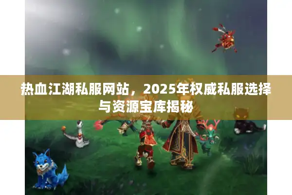 热血江湖私服网站，2025年权威私服选择与资源宝库揭秘