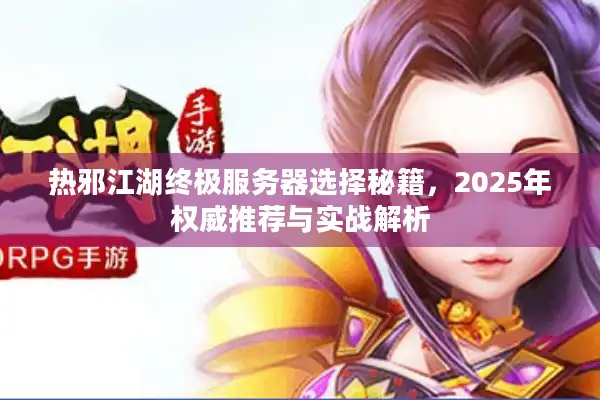 热邪江湖终极服务器选择秘籍，2025年权威推荐与实战解析