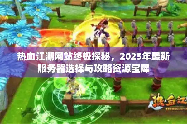 热血江湖网站终极探秘，2025年最新服务器选择与攻略资源宝库