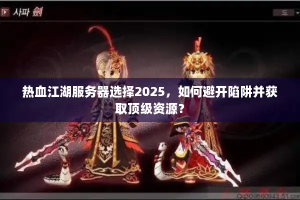 热血江湖服务器选择2025，如何避开陷阱并获取顶级资源？