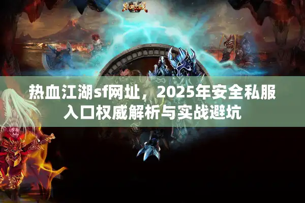 热血江湖sf网址,2025年安全私服入口权威解析与实战避坑 热血江湖sf网址,2025年安全私服入口权威解析与实战避坑