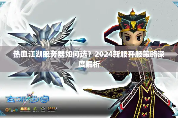 热血江湖服务器如何选?2024新服开服策略深度解析 热血江湖服务器如何选?2024新服开服策略深度解析