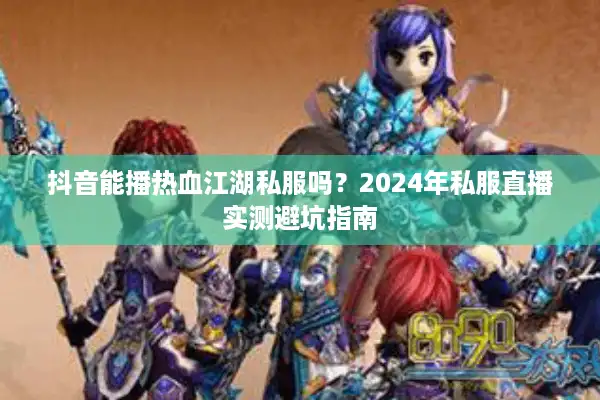 抖音能播热血江湖私服吗？2024年私服直播实测避坑指南