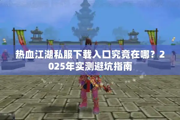 热血江湖私服下载入口究竟在哪？2025年实测避坑指南