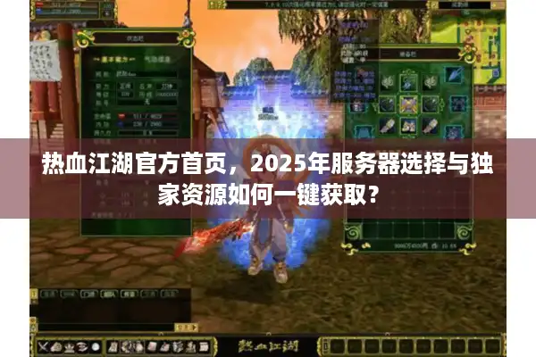 热血江湖官方首页，2025年服务器选择与独家资源如何一键获取？