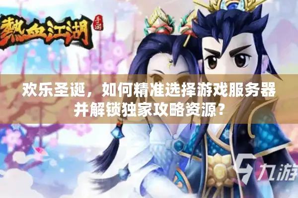 欢乐圣诞,如何精准选择游戏服务器并解锁独家攻略资源? 欢乐圣诞,如何精准选择游戏服务器并解锁独家攻略资源?