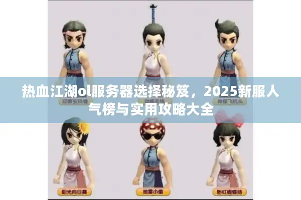 热血江湖ol服务器选择秘笈，2025新服人气榜与实用攻略大全