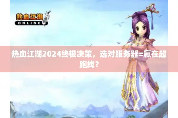 热血江湖2024终极决策，选对服务器=赢在起跑线？