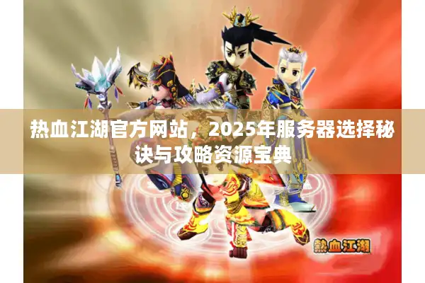 热血江湖官方网站,2025年服务器选择秘诀与攻略资源宝典 热血江湖官方网站,2025年服务器选择秘诀与攻略资源宝典