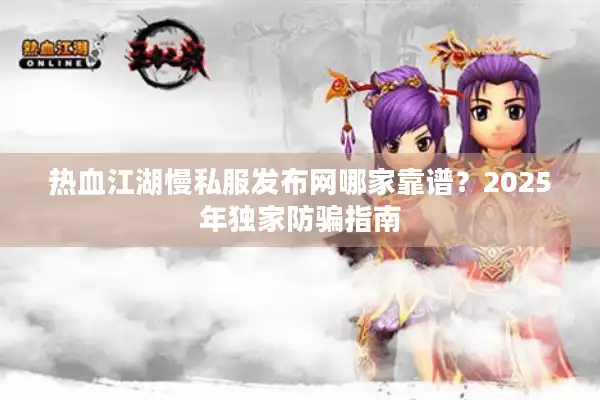 热血江湖慢私服发布网哪家靠谱？2025年独家防骗指南