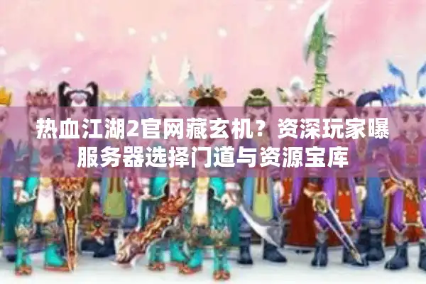 热血江湖2官网藏玄机?资深玩家曝服务器选择门道与资源宝库 热血江湖2官网藏玄机?资深玩家曝服务器选择门道与资源宝库