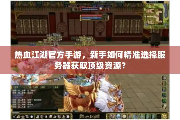 热血江湖官方手游，新手如何精准选择服务器获取顶级资源？