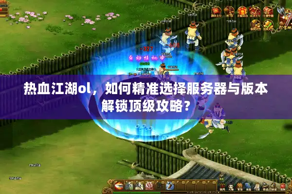 热血江湖ol，如何精准选择服务器与版本解锁顶级攻略？