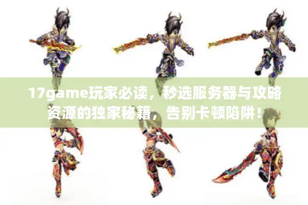 17game玩家必读,秒选服务器与攻略资源的独家秘籍,告别卡顿陷阱! 17game玩家必读,秒选服务器与攻略资源的独家秘籍,告别卡顿陷阱!