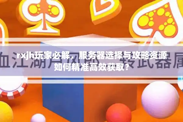 rxjh玩家必解，服务器选择与攻略资源如何精准高效获取？