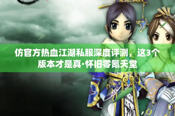 仿官方热血江湖私服深度评测，这3个版本才是真·怀旧零氪天堂