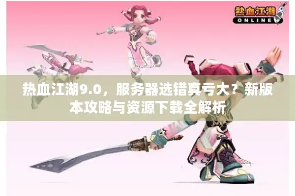 热血江湖9.0,服务器选错真亏大?新版本攻略与资源下载全解析 热血江湖9.0,服务器选错真亏大?新版本攻略与资源下载全解析