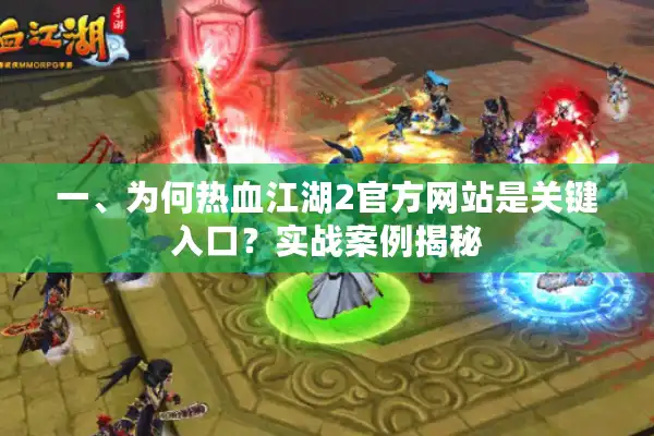 一、为何热血江湖2官方网站是关键入口?实战案例揭秘 一、为何热血江湖2官方网站是关键入口?实战案例揭秘