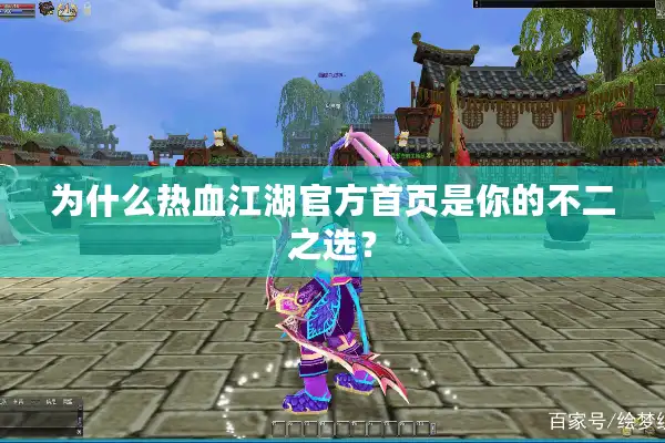 为什么热血江湖官方首页是你的不二之选? 为什么热血江湖官方首页是你的不二之选?