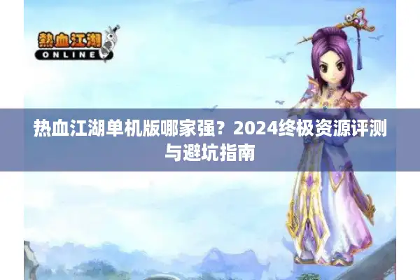 热血江湖单机版哪家强?2024终极资源评测与避坑指南 热血江湖单机版哪家强?2024终极资源评测与避坑指南