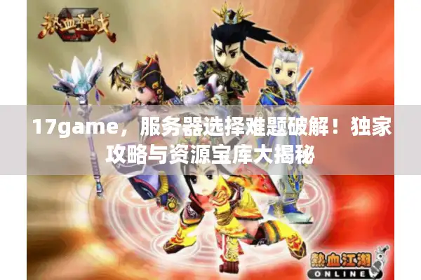 17game，服务器选择难题破解！独家攻略与资源宝库大揭秘