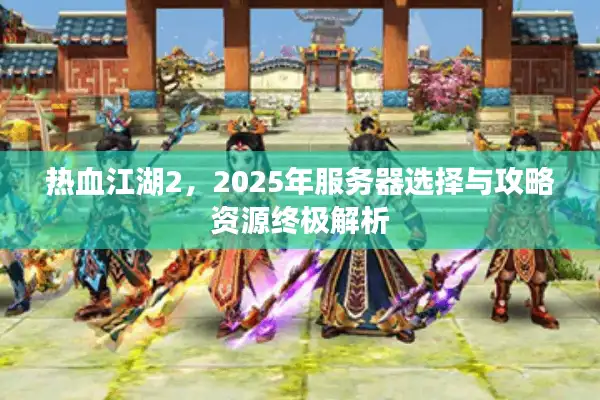 热血江湖2，2025年服务器选择与攻略资源终极解析
