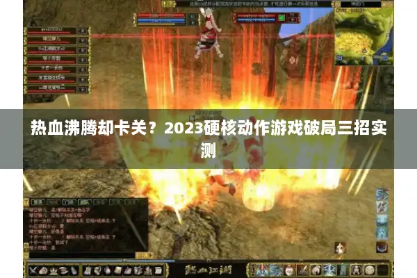 热血沸腾却卡关?2023硬核动作游戏破局三招实测 热血沸腾却卡关?2023硬核动作游戏破局三招实测