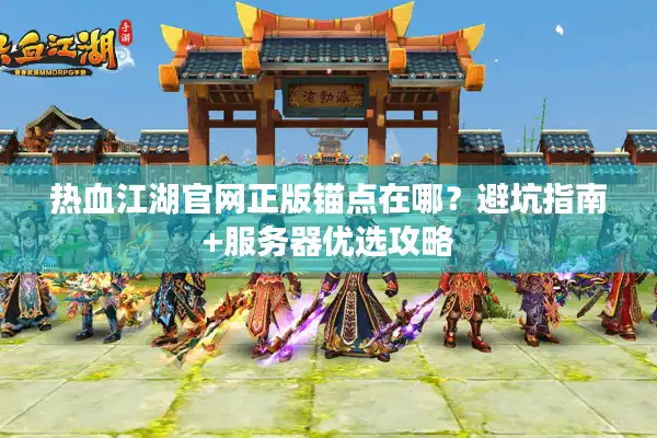 热血江湖官网正版锚点在哪?避坑指南+服务器优选攻略 热血江湖官网正版锚点在哪?避坑指南+服务器优选攻略