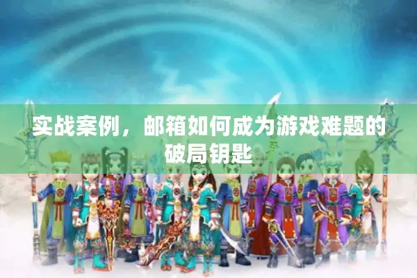 实战案例,邮箱如何成为游戏难题的破局钥匙 实战案例,邮箱如何成为游戏难题的破局钥匙