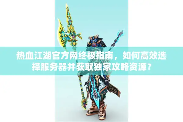热血江湖官方网终极指南，如何高效选择服务器并获取独家攻略资源？