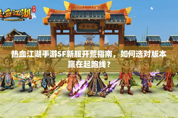 热血江湖手游SF新服开荒指南，如何选对版本赢在起跑线？