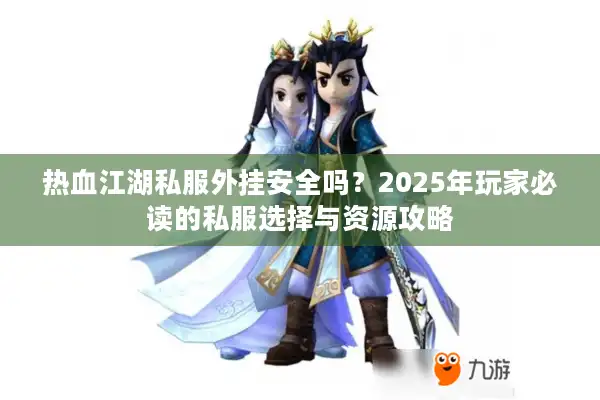 热血江湖私服外挂安全吗?2025年玩家必读的私服选择与资源攻略 热血江湖私服外挂安全吗?2025年玩家必读的私服选择与资源攻略