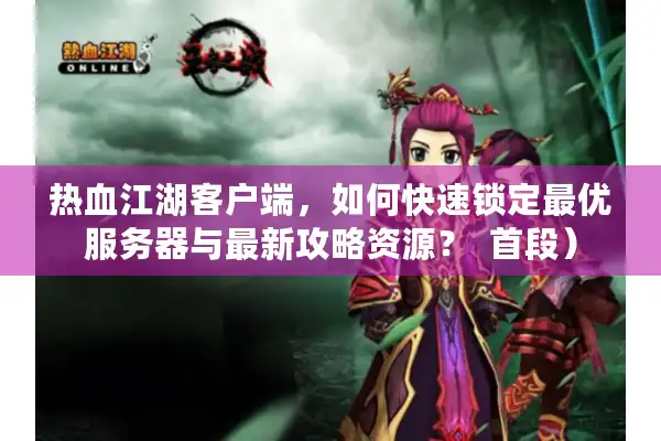 热血江湖客户端，如何快速锁定最优服务器与最新攻略资源？  首段）