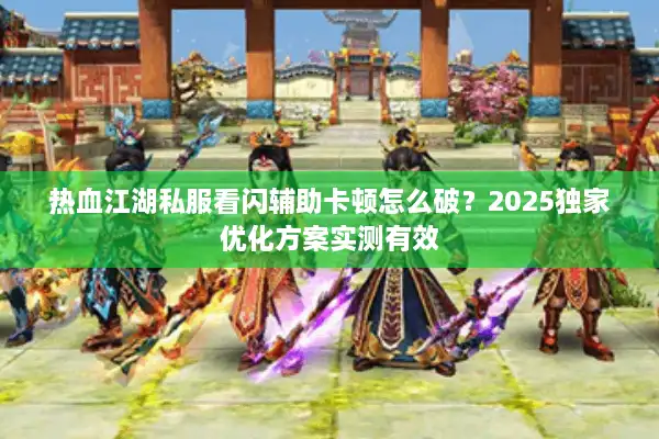 热血江湖私服看闪辅助卡顿怎么破？2025独家优化方案实测有效