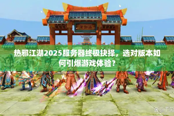 热邪江湖2025服务器终极抉择,选对版本如何引爆游戏体验? 热邪江湖2025服务器终极抉择,选对版本如何引爆游戏体验?