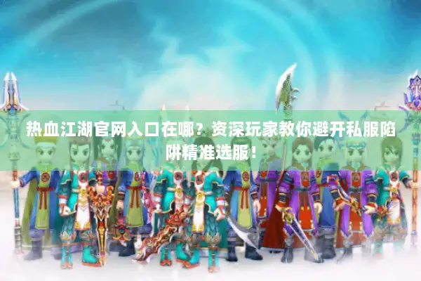 热血江湖官网入口在哪？资深玩家教你避开私服陷阱精准选服！