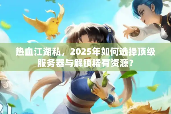 热血江湖私，2025年如何选择顶级服务器与解锁稀有资源？