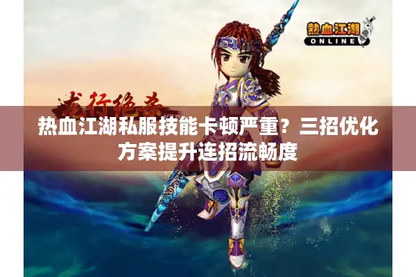 热血江湖私服技能卡顿严重?三招优化方案提升连招流畅度 热血江湖私服技能卡顿严重?三招优化方案提升连招流畅度