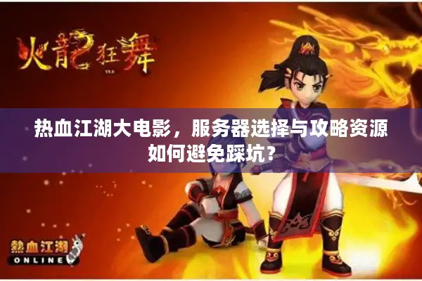 热血江湖大电影，服务器选择与攻略资源如何避免踩坑？