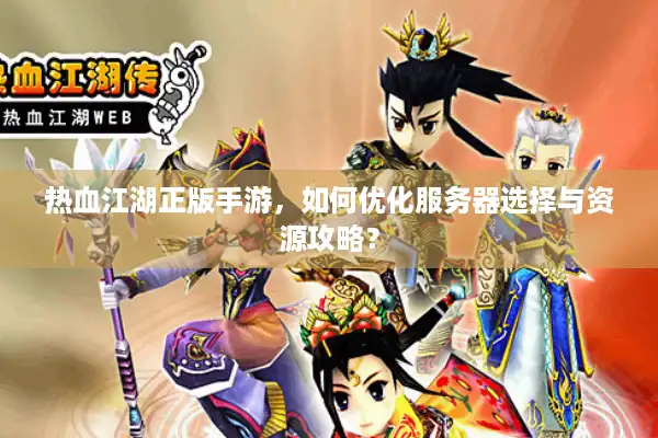 热血江湖正版手游，如何优化服务器选择与资源攻略？