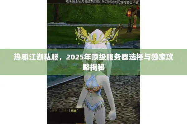 热邪江湖私服,2025年顶级服务器选择与独家攻略揭秘 热邪江湖私服,2025年顶级服务器选择与独家攻略揭秘