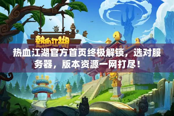 热血江湖官方首页终极解锁，选对服务器，版本资源一网打尽！