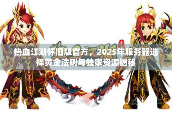 热血江湖怀旧版官方,2025年服务器选择黄金法则与独家资源揭秘 热血江湖怀旧版官方,2025年服务器选择黄金法则与独家资源揭秘