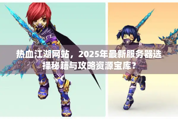热血江湖网站,2025年最新服务器选择秘籍与攻略资源宝库? 热血江湖网站,2025年最新服务器选择秘籍与攻略资源宝库?